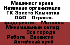 Машинист крана › Название организации ­ ГК Золото Камчатки, ОАО › Отрасль предприятия ­ Металлы › Минимальный оклад ­ 62 000 - Все города Работа » Вакансии   . Алтайский край,Белокуриха г.